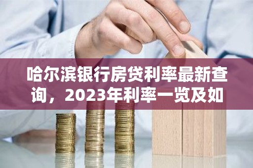 哈尔滨银行房贷利率最新查询，2023年利率一览及如何申请优惠？