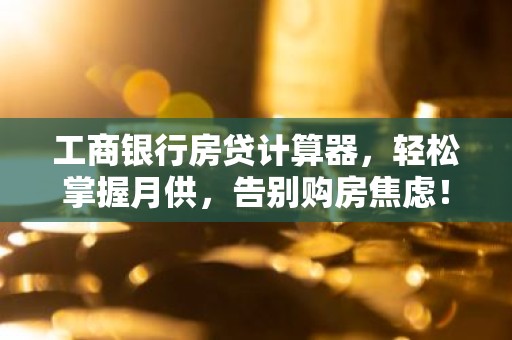 工商银行房贷计算器，轻松掌握月供，告别购房焦虑！