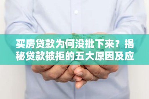 买房贷款为何没批下来？揭秘贷款被拒的五大原因及应对策略