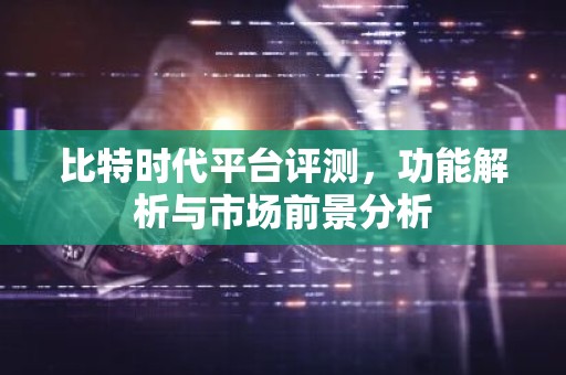 比特时代平台评测，功能解析与市场前景分析