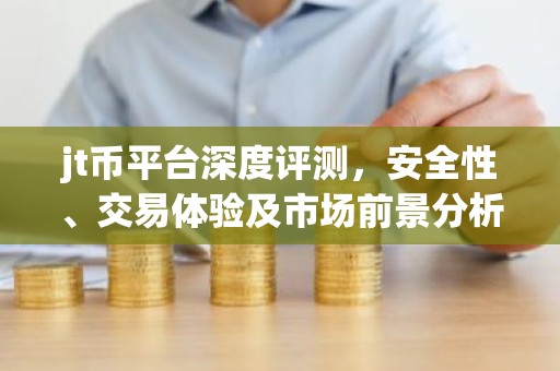 jt币平台深度评测，安全性、交易体验及市场前景分析