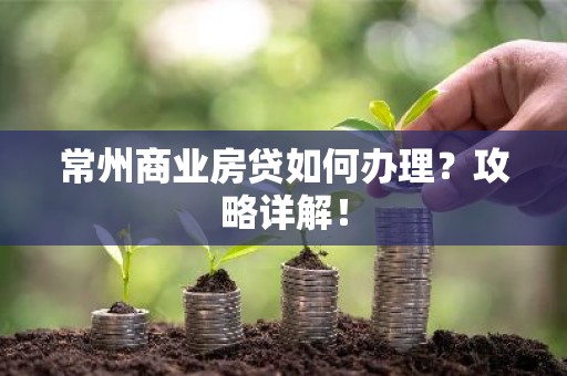 常州商业房贷如何办理？攻略详解！