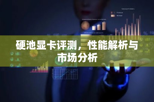 硬池显卡评测，性能解析与市场分析