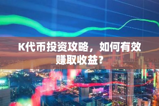 K代币投资攻略，如何有效赚取收益？