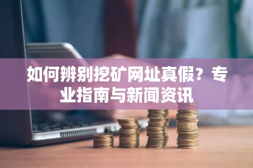 如何辨别挖矿网址真假？专业指南与新闻资讯