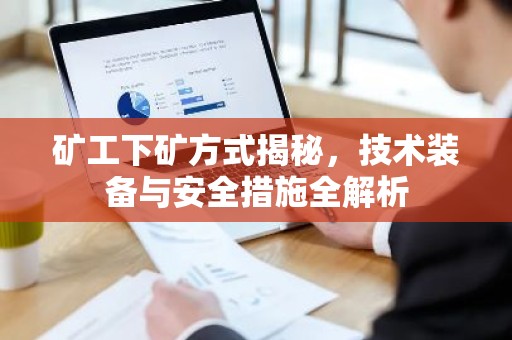 矿工下矿方式揭秘，技术装备与安全措施全解析