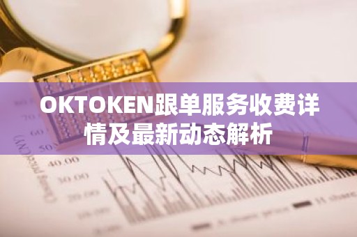 OKTOKEN跟单服务收费详情及最新动态解析