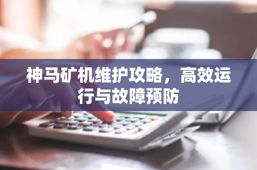 神马矿机维护攻略，高效运行与故障预防