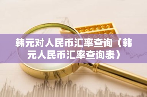 韩元对人民币汇率查询（韩元人民币汇率查询表）