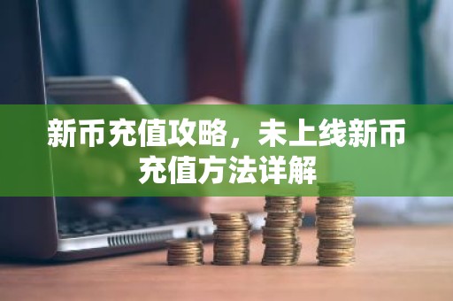 新币充值攻略，未上线新币充值方法详解