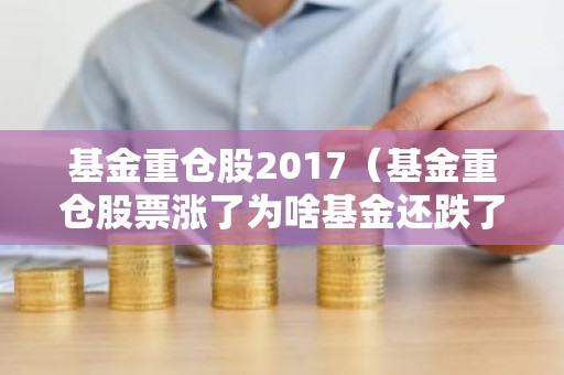 基金重仓股2017（基金重仓股票涨了为啥基金还跌了）