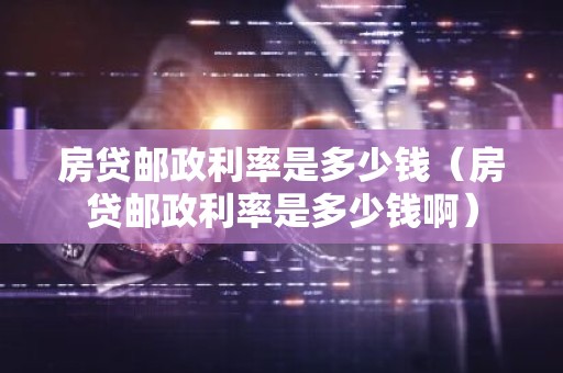 房贷邮政利率是多少钱（房贷邮政利率是多少钱啊）
