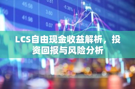 LCS自由现金收益解析，投资回报与风险分析