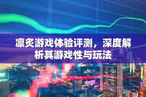 凛炙游戏体验评测，深度解析其游戏性与玩法
