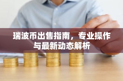 瑞波币出售指南，专业操作与最新动态解析