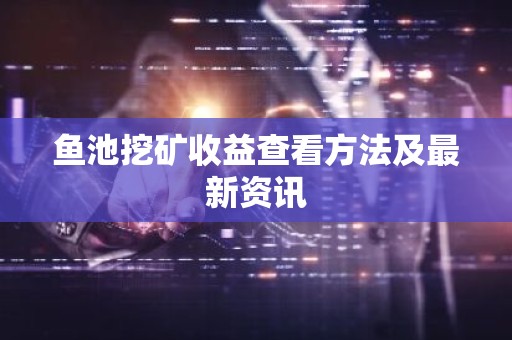 鱼池挖矿收益查看方法及最新资讯
