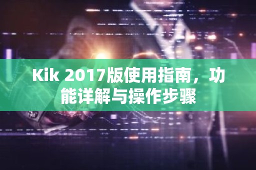 Kik 2017版使用指南，功能详解与操作步骤