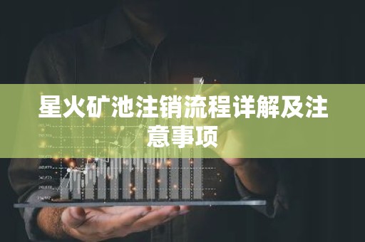 星火矿池注销流程详解及注意事项