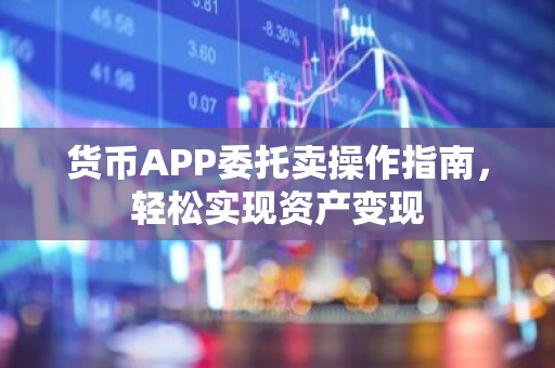货币APP委托卖操作指南，轻松实现资产变现