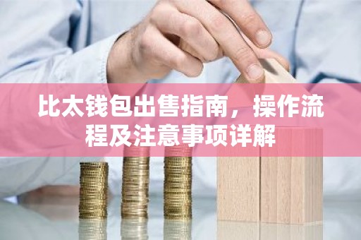 比太钱包出售指南，操作流程及注意事项详解