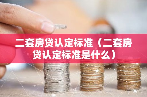 二套房贷认定标准（二套房贷认定标准是什么）