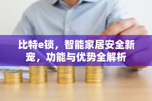 比特e锁，智能家居安全新宠，功能与优势全解析