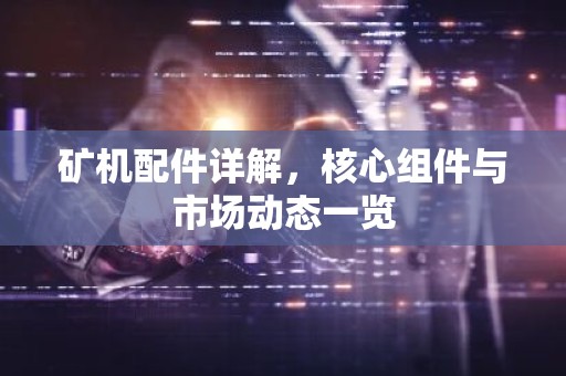 矿机配件详解，核心组件与市场动态一览