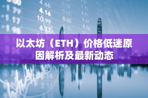 以太坊（ETH）价格低迷原因解析及最新动态