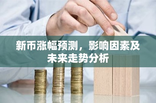 新币涨幅预测，影响因素及未来走势分析