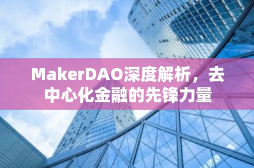 MakerDAO深度解析，去中心化金融的先锋力量