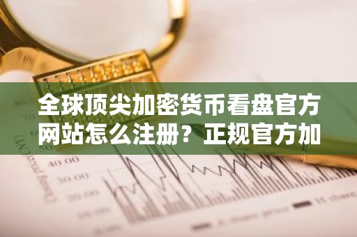 全球顶尖加密货币看盘官方网站怎么注册？正规官方加密货币看盘官方网站公布