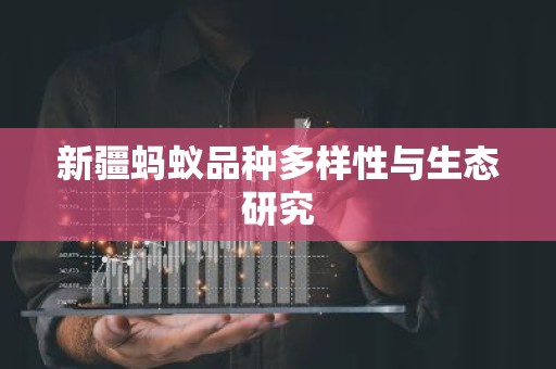 新疆蚂蚁品种多样性与生态研究