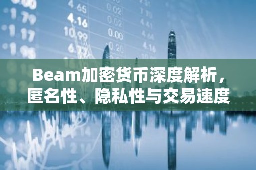 Beam加密货币深度解析，匿名性、隐私性与交易速度的完美结合