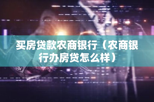 买房贷款农商银行（农商银行办房贷怎么样）