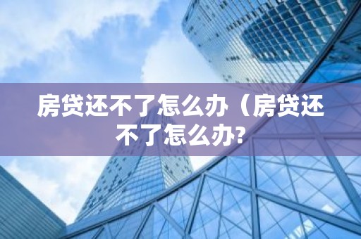 房贷还不了怎么办（房贷还不了怎么办?