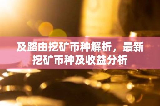 及路由挖矿币种解析，最新挖矿币种及收益分析