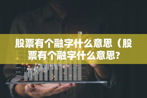 股票有个融字什么意思（股票有个融字什么意思?