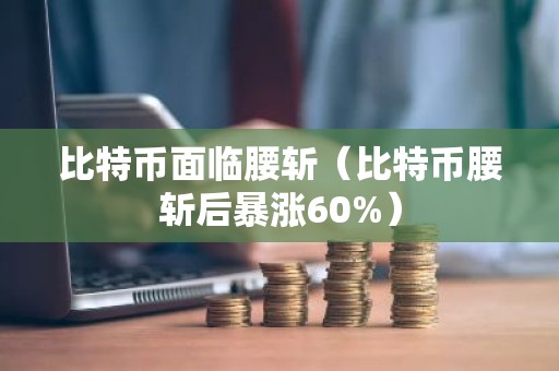 比特币面临腰斩（比特币腰斩后暴涨60%）