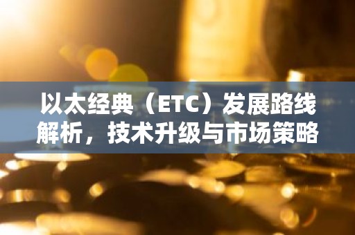 以太经典（ETC）发展路线解析，技术升级与市场策略