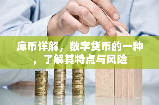 库币详解，数字货币的一种，了解其特点与风险
