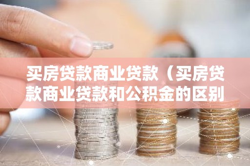 买房贷款商业贷款（买房贷款商业贷款和公积金的区别）