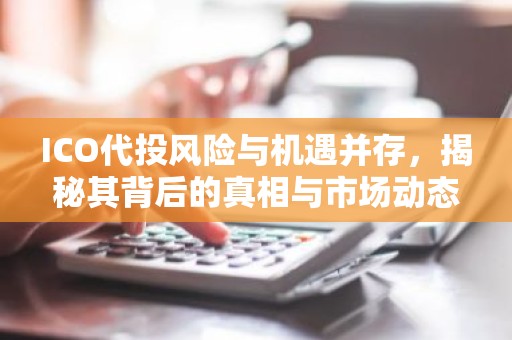 ICO代投风险与机遇并存，揭秘其背后的真相与市场动态