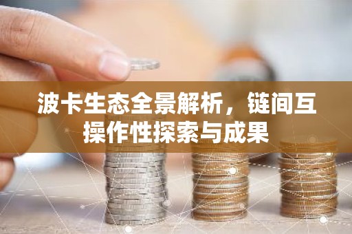 波卡生态全景解析，链间互操作性探索与成果