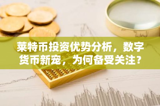 莱特币投资优势分析，数字货币新宠，为何备受关注？
