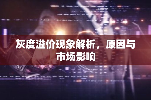 灰度溢价现象解析，原因与市场影响