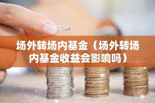 场外转场内基金（场外转场内基金收益会影响吗）
