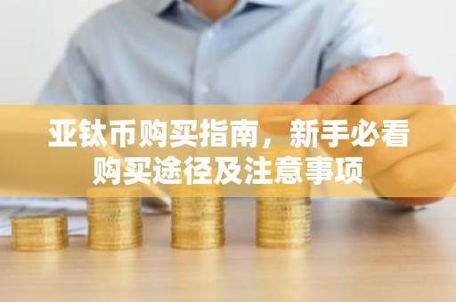 亚钛币购买指南，新手必看购买途径及注意事项