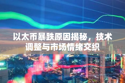 以太币暴跌原因揭秘，技术调整与市场情绪交织