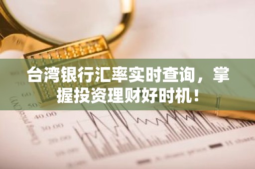 台湾银行汇率实时查询，掌握投资理财好时机！