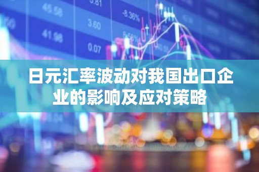 日元汇率波动对我国出口企业的影响及应对策略